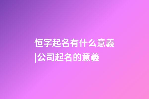 恒字起名有什么意義|公司起名的意義-第1張-公司起名-玄機派